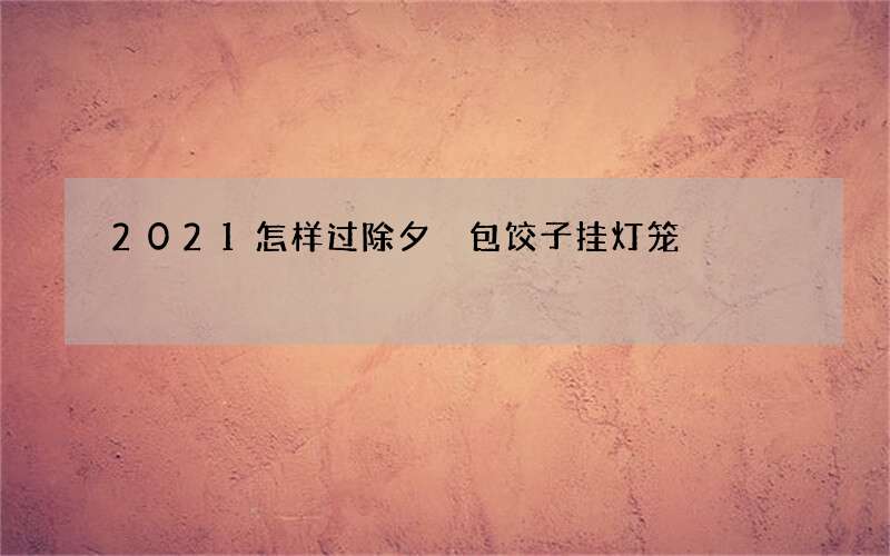 2021怎样过除夕 包饺子挂灯笼